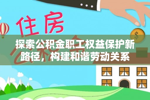 铜川探索公积金职工权益保护新路径，构建和谐劳动关系