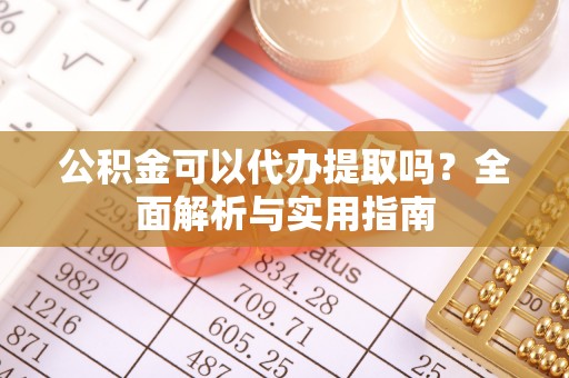 铜川公积金可以代办提取吗？全面解析与实用指南