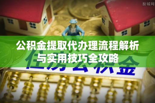 铜川公积金提取代办理流程解析与实用技巧全攻略