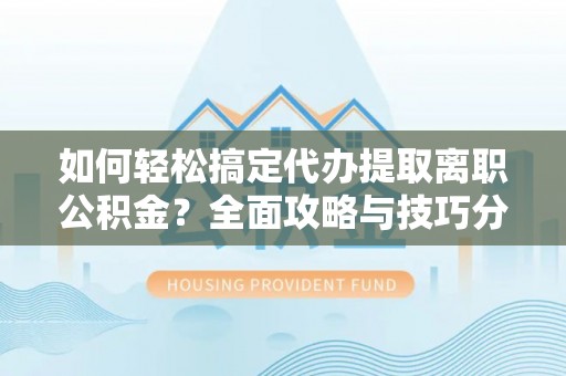铜川如何轻松搞定代办提取离职公积金？全面攻略与技巧分享