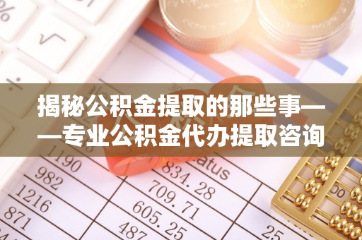 铜川揭秘公积金提取的那些事——专业公积金代办提取咨询服务指南