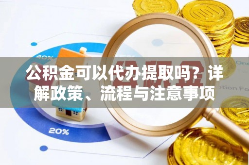 铜川公积金可以代办提取吗？详解政策、流程与注意事项