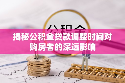铜川揭秘公积金贷款调整时间对购房者的深远影响