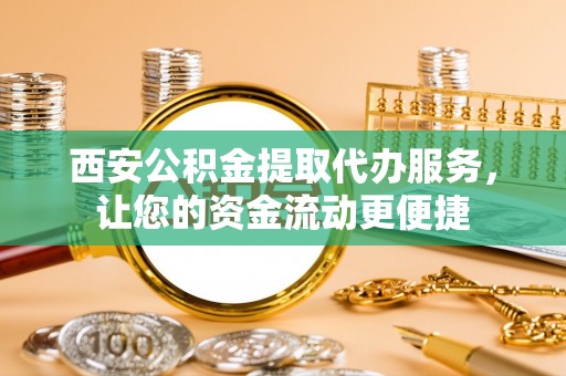 铜川西安公积金提取代办服务，让您的资金流动更便捷