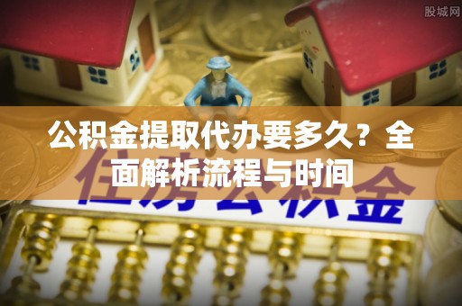 铜川公积金提取代办要多久？全面解析流程与时间