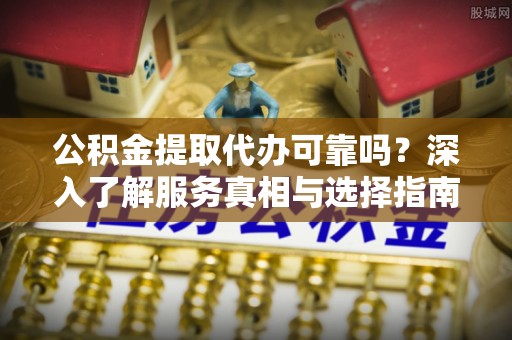 铜川公积金提取代办可靠吗？深入了解服务真相与选择指南
