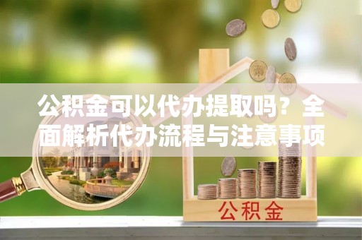 铜川公积金可以代办提取吗？全面解析代办流程与注意事项