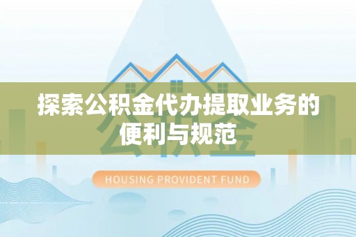 铜川探索公积金代办提取业务的便利与规范