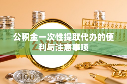 铜川公积金一次性提取代办的便利与注意事项