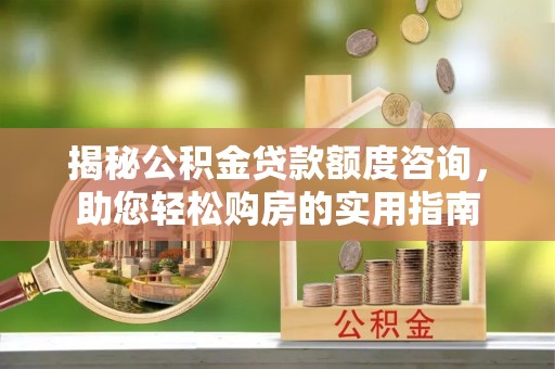 铜川揭秘公积金贷款额度咨询，助您轻松购房的实用指南