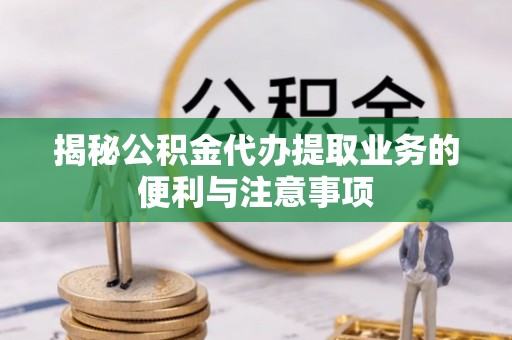 铜川揭秘公积金代办提取业务的便利与注意事项