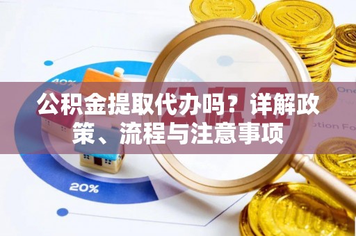 铜川公积金提取代办吗？详解政策、流程与注意事项