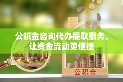 铜川公积金咨询代办提取服务，让资金流动更便捷
