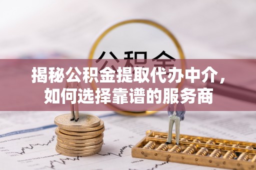 铜川揭秘公积金提取代办中介，如何选择靠谱的服务商
