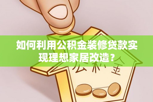 铜川如何利用公积金装修贷款实现理想家居改造？