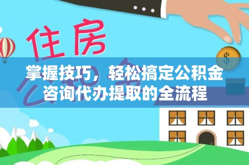 铜川掌握技巧，轻松搞定公积金咨询代办提取的全流程