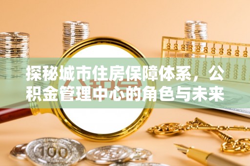 铜川探秘城市住房保障体系，公积金管理中心的角色与未来