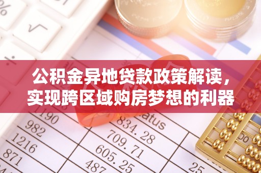 铜川公积金异地贷款政策解读，实现跨区域购房梦想的利器