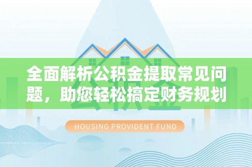 铜川全面解析公积金提取常见问题，助您轻松搞定财务规划