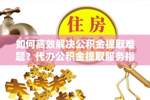 铜川如何高效解决公积金提取难题？代办公积金提取服务指南