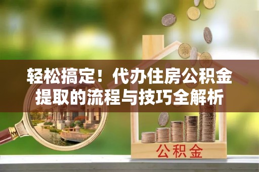 铜川轻松搞定！代办住房公积金提取的流程与技巧全解析