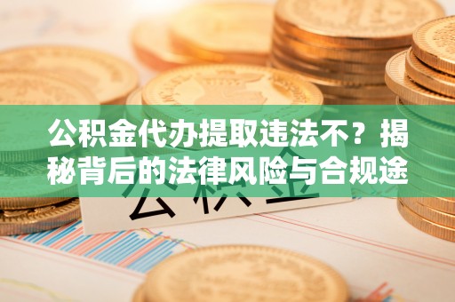 铜川公积金代办提取违法不？揭秘背后的法律风险与合规途径