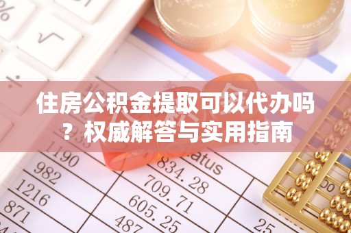 铜川住房公积金提取可以代办吗？权威解答与实用指南