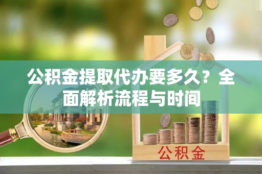 铜川公积金提取代办要多久？全面解析流程与时间
