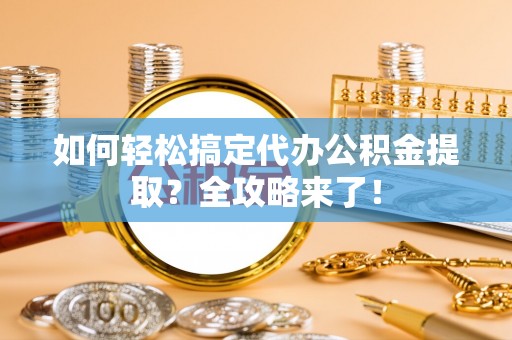铜川如何轻松搞定代办公积金提取？全攻略来了！