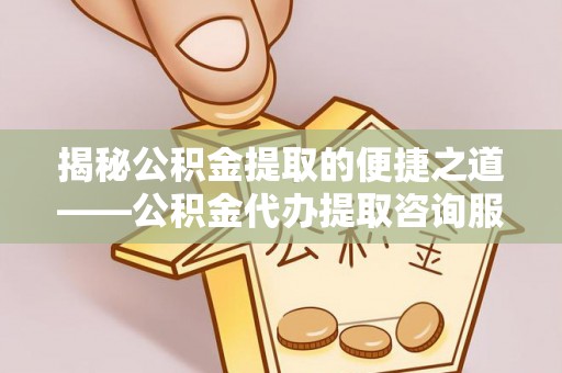 铜川揭秘公积金提取的便捷之道——公积金代办提取咨询服务全解析