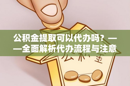 铜川公积金提取可以代办吗？——全面解析代办流程与注意事项